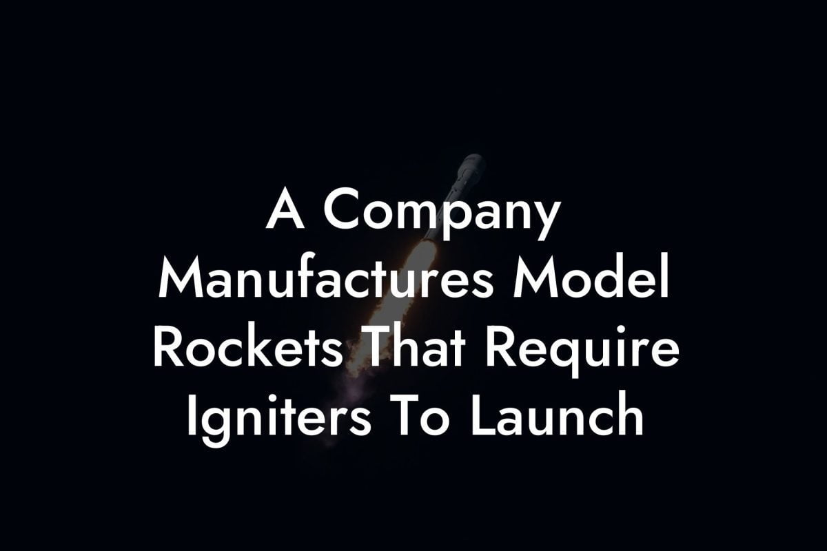 A Company Manufactures Model Rockets That Require Igniters To Launch