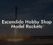 Escondido Hobby Shop Model Rockets