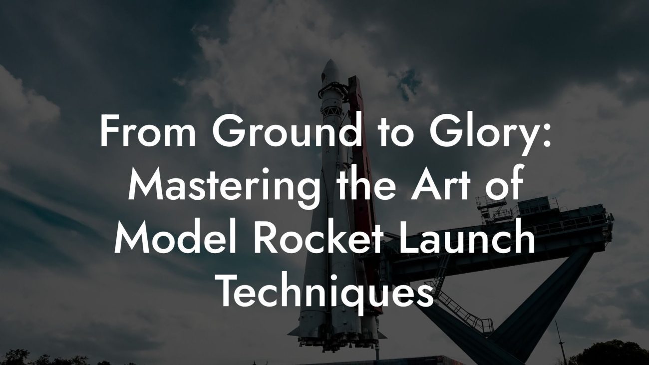 From Ground to Glory: Mastering the Art of Model Rocket Launch Techniques From Ground to Glory: Mastering the Art of Model Rocket Launch Techniques