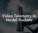 Video Telemetry In Model Rockets